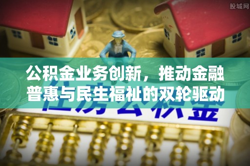 宿松公积金业务创新，推动金融普惠与民生福祉的双轮驱动