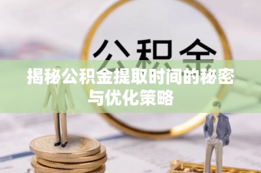 宿松揭秘公积金提取时间的秘密与优化策略