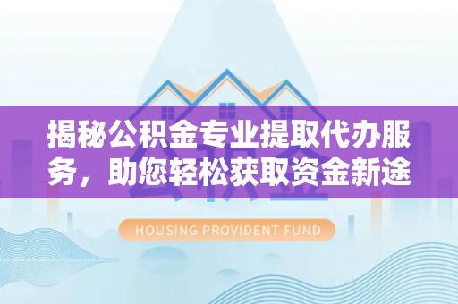 宿松揭秘公积金专业提取代办服务，助您轻松获取资金新途径
