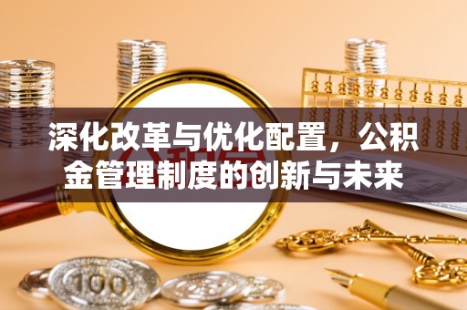 宿松深化改革与优化配置，公积金管理制度的创新与未来