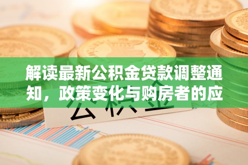 宿松解读最新公积金贷款调整通知，政策变化与购房者的应对策略