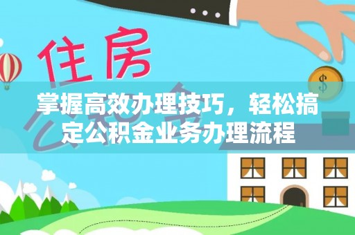 宿松掌握高效办理技巧，轻松搞定公积金业务办理流程