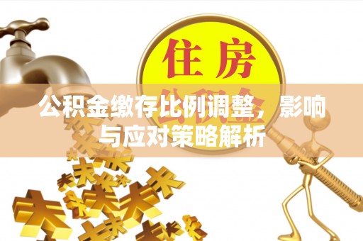 宿松公积金缴存比例调整，影响与应对策略解析