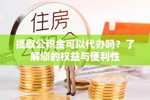 宿松提取公积金可以代办吗？了解您的权益与便利性
