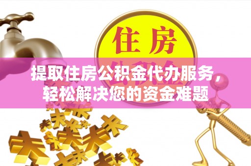 宿松提取住房公积金代办服务，轻松解决您的资金难题