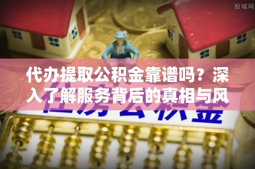 宿松代办提取公积金靠谱吗？深入了解服务背后的真相与风险