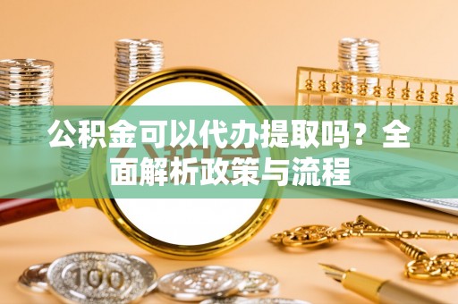 宿松公积金可以代办提取吗？全面解析政策与流程