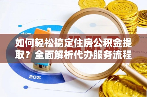 宿松如何轻松搞定住房公积金提取？全面解析代办服务流程与优势
