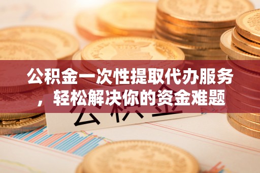 宿松公积金一次性提取代办服务，轻松解决你的资金难题
