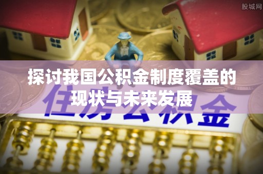宿松探讨我国公积金制度覆盖的现状与未来发展