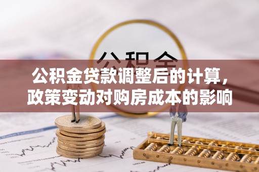 宿松公积金贷款调整后的计算，政策变动对购房成本的影响分析