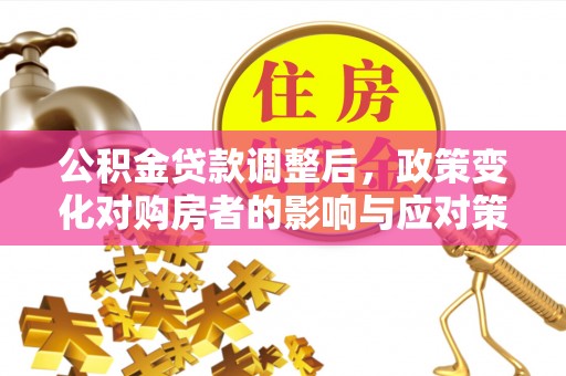 宿松公积金贷款调整后，政策变化对购房者的影响与应对策略