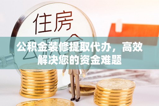宿松公积金装修提取代办，高效解决您的资金难题