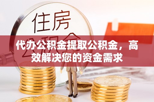 宿松代办公积金提取公积金，高效解决您的资金需求