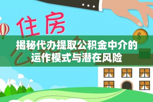宿松揭秘代办提取公积金中介的运作模式与潜在风险