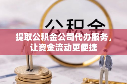 宿松提取公积金公司代办服务，让资金流动更便捷