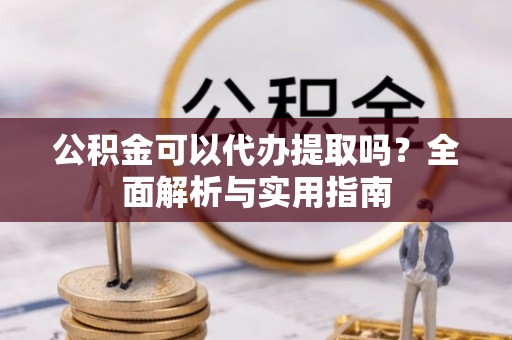 宿松公积金可以代办提取吗？全面解析与实用指南