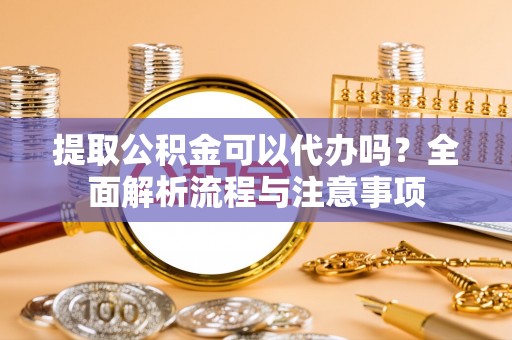 宿松提取公积金可以代办吗？全面解析流程与注意事项