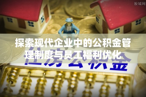 宿松探索现代企业中的公积金管理制度与员工福利优化