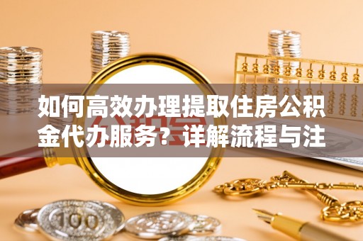 宿松如何高效办理提取住房公积金代办服务？详解流程与注意事项