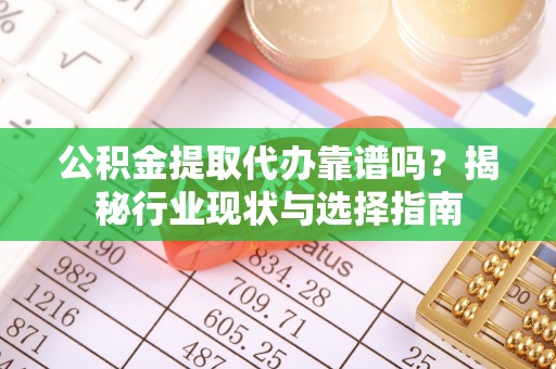 宿松公积金提取代办靠谱吗？揭秘行业现状与选择指南