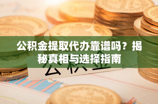 宿松公积金提取代办靠谱吗？揭秘真相与选择指南