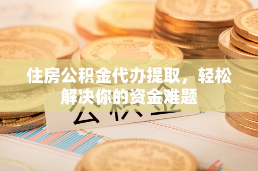 宿松住房公积金代办提取，轻松解决你的资金难题