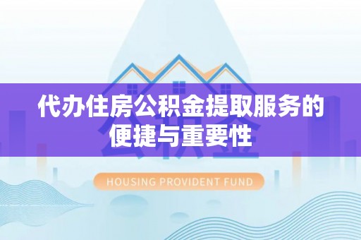 宿松代办住房公积金提取服务的便捷与重要性