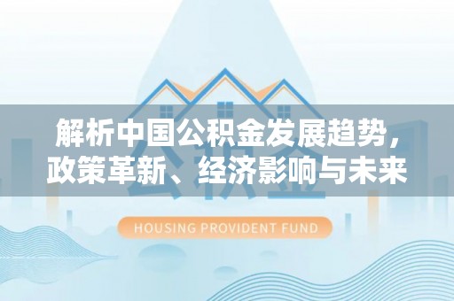 宿松解析中国公积金发展趋势，政策革新、经济影响与未来展望