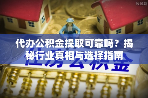 宿松代办公积金提取可靠吗？揭秘行业真相与选择指南