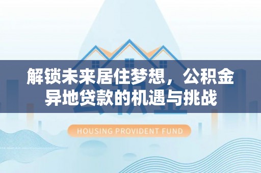 宿松解锁未来居住梦想，公积金异地贷款的机遇与挑战