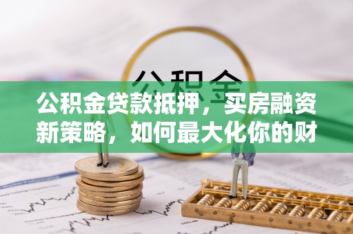 宿松公积金贷款抵押，买房融资新策略，如何最大化你的财务自由