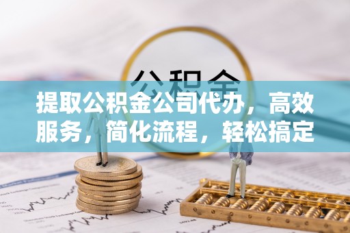 宿松提取公积金公司代办，高效服务，简化流程，轻松搞定资金难题