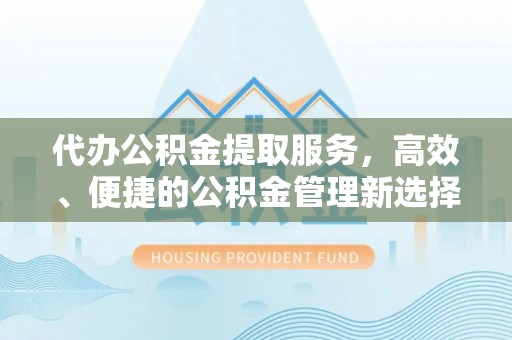 宿松代办公积金提取服务，高效、便捷的公积金管理新选择