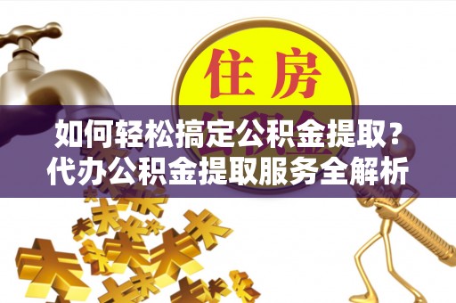 宿松如何轻松搞定公积金提取？代办公积金提取服务全解析