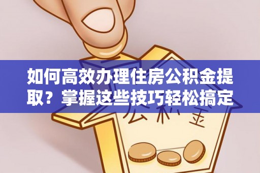 宿松如何高效办理住房公积金提取？掌握这些技巧轻松搞定