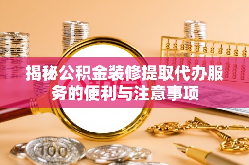 宿松揭秘公积金装修提取代办服务的便利与注意事项