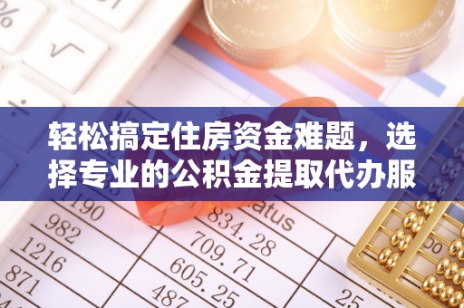 宿松轻松搞定住房资金难题，选择专业的公积金提取代办服务