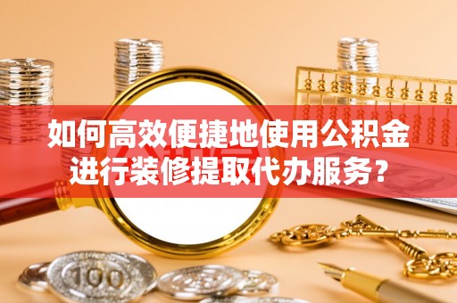 宿松如何高效便捷地使用公积金进行装修提取代办服务？