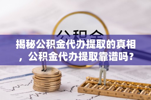 宿松揭秘公积金代办提取的真相，公积金代办提取靠谱吗？