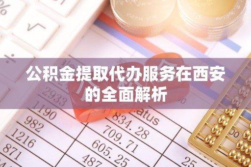 宿松公积金提取代办服务在西安的全面解析