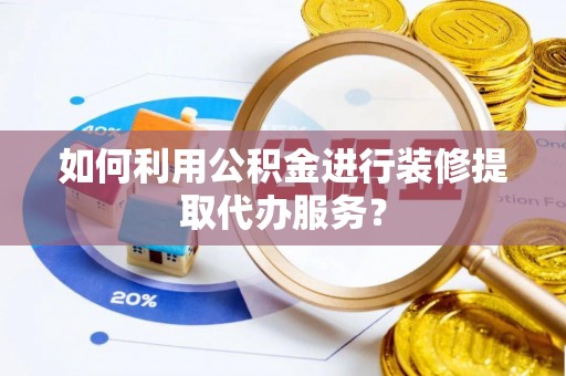 宿松如何利用公积金进行装修提取代办服务？