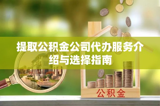 宿松提取公积金公司代办服务介绍与选择指南