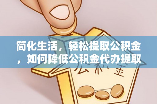 宿松简化生活，轻松提取公积金，如何降低公积金代办提取的费用？