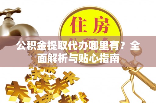 宿松公积金提取代办哪里有？全面解析与贴心指南
