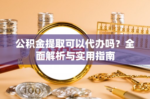 宿松公积金提取可以代办吗？全面解析与实用指南