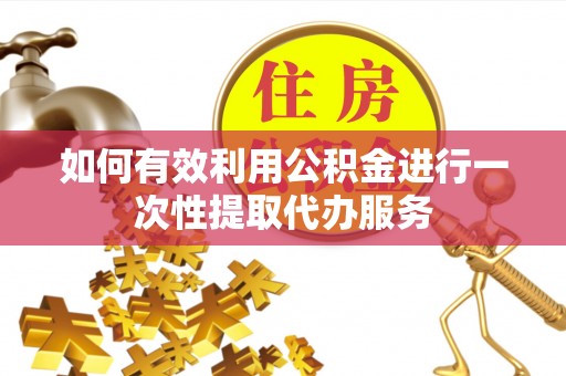 宿松如何有效利用公积金进行一次性提取代办服务