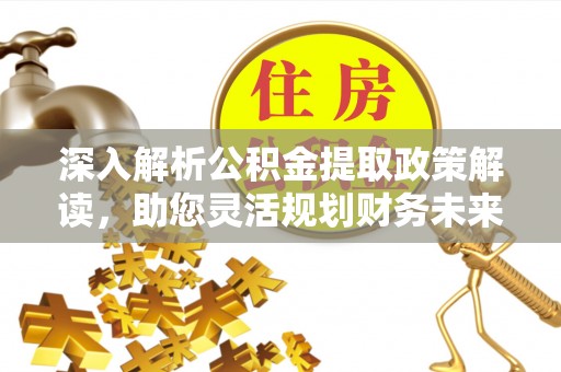 宿松深入解析公积金提取政策解读，助您灵活规划财务未来
