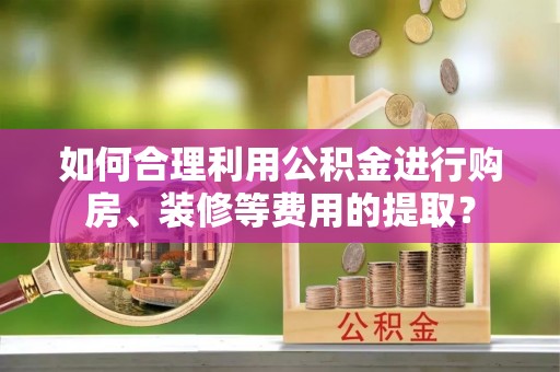宿松如何合理利用公积金进行购房、装修等费用的提取？