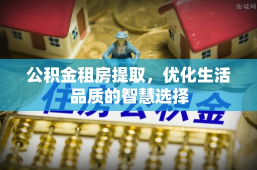 宿松公积金租房提取，优化生活品质的智慧选择